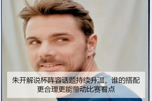 朱开解说杯阵容话题持续升温，谁的搭配更合理更能带动比赛看点 | yuntiyu